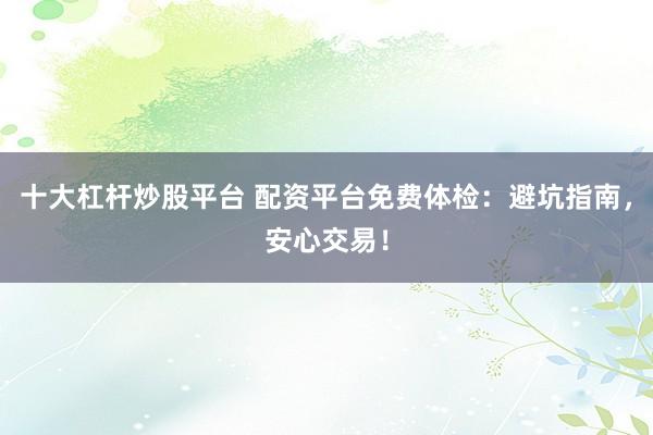 十大杠杆炒股平台 配资平台免费体检：避坑指南，安心交易！