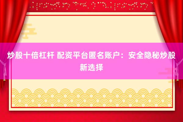 炒股十倍杠杆 配资平台匿名账户：安全隐秘炒股新选择