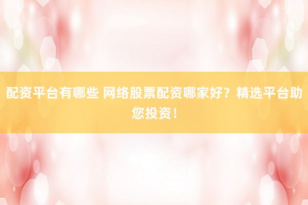 配资平台有哪些 网络股票配资哪家好？精选平台助您投资！