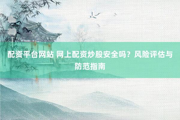 配资平台网站 网上配资炒股安全吗？风险评估与防范指南