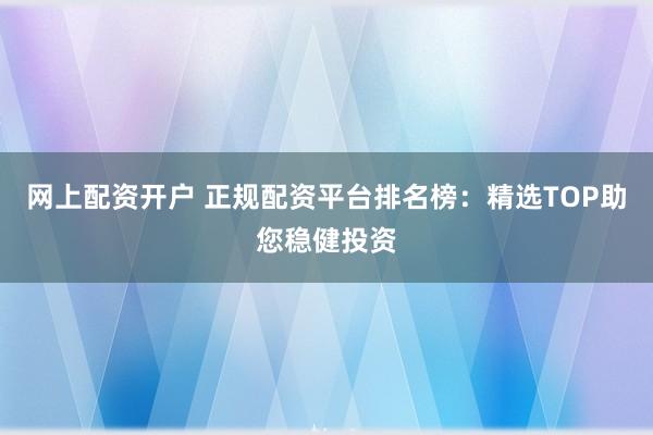 网上配资开户 正规配资平台排名榜：精选TOP助您稳健投资