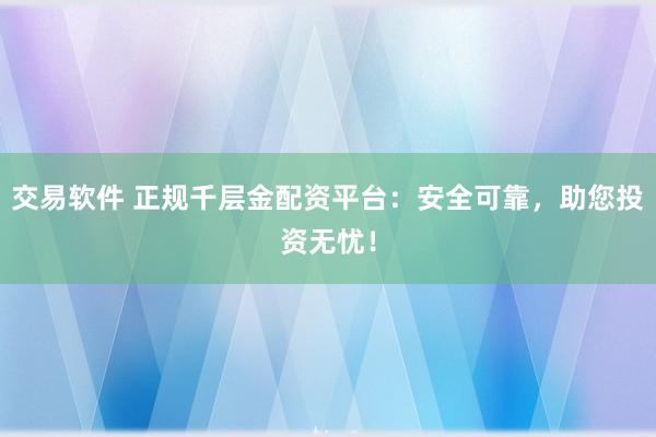 交易软件 正规千层金配资平台：安全可靠，助您投资无忧！