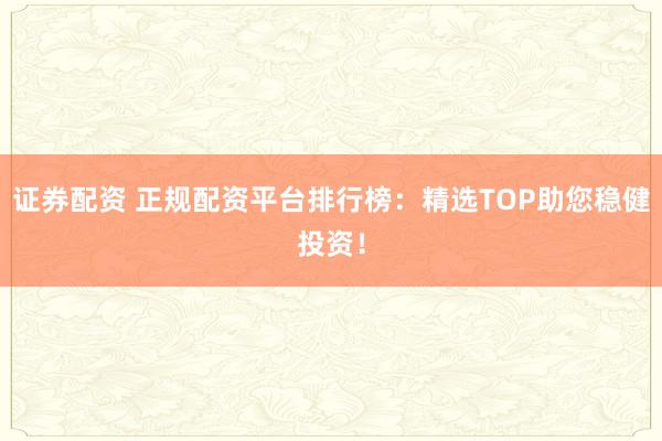 证券配资 正规配资平台排行榜：精选TOP助您稳健投资！