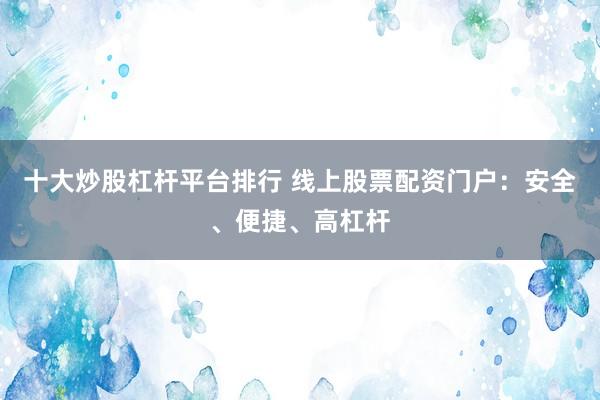 十大炒股杠杆平台排行 线上股票配资门户：安全、便捷、高杠杆