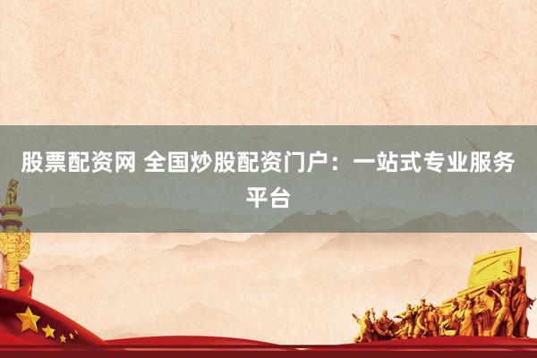 股票配资网 全国炒股配资门户：一站式专业服务平台