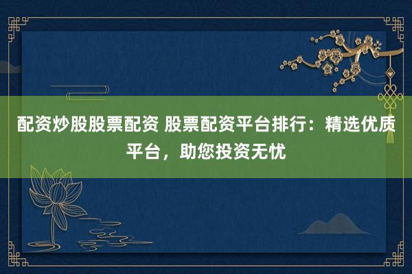 配资炒股股票配资 股票配资平台排行：精选优质平台，助您投资无忧