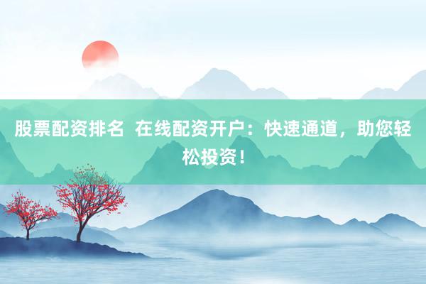 股票配资排名  在线配资开户：快速通道，助您轻松投资！