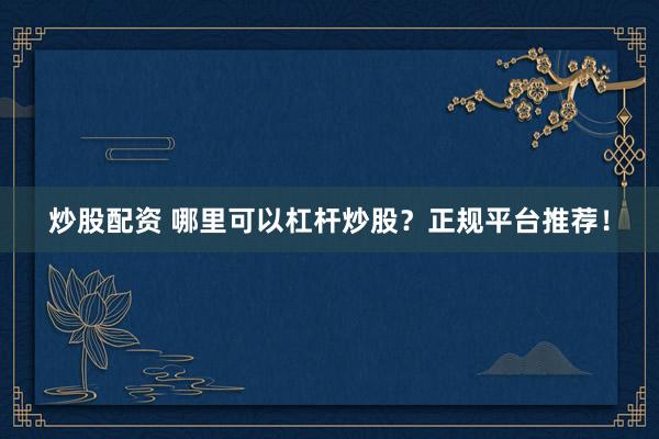 炒股配资 哪里可以杠杆炒股？正规平台推荐！
