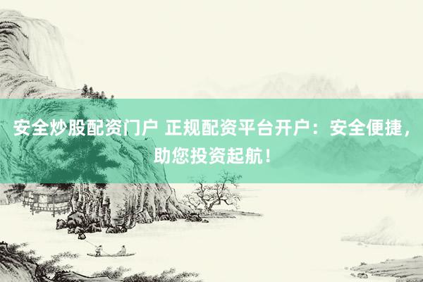 安全炒股配资门户 正规配资平台开户：安全便捷，助您投资起航！