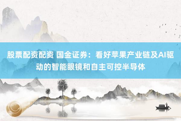 股票配资配资 国金证券：看好苹果产业链及AI驱动的智能眼镜和自主可控半导体