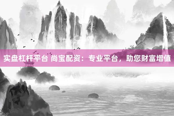 实盘杠杆平台 尚宝配资：专业平台，助您财富增值