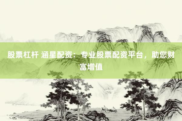 股票杠杆 涵星配资：专业股票配资平台，助您财富增值