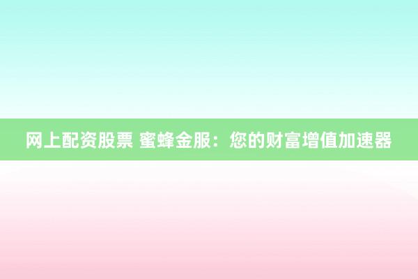 网上配资股票 蜜蜂金服：您的财富增值加速器