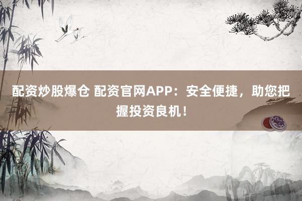 配资炒股爆仓 配资官网APP：安全便捷，助您把握投资良机！