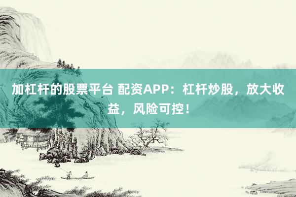 加杠杆的股票平台 配资APP：杠杆炒股，放大收益，风险可控！