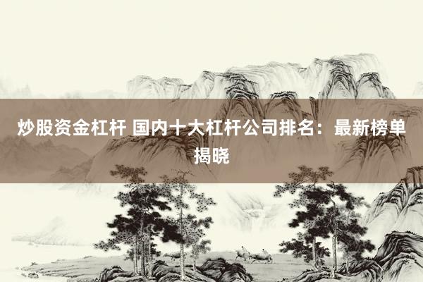 炒股资金杠杆 国内十大杠杆公司排名：最新榜单揭晓