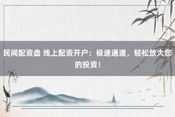 民间配资盘 线上配资开户：极速通道，轻松放大您的投资！