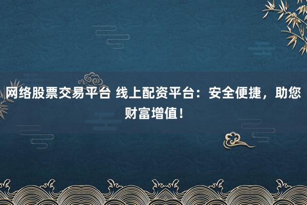 网络股票交易平台 线上配资平台：安全便捷，助您财富增值！