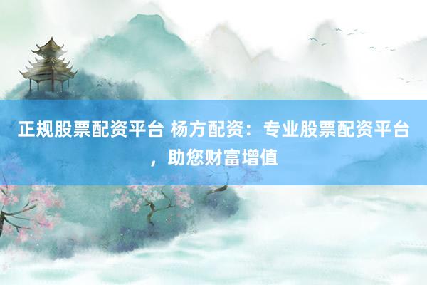 正规股票配资平台 杨方配资：专业股票配资平台，助您财富增值
