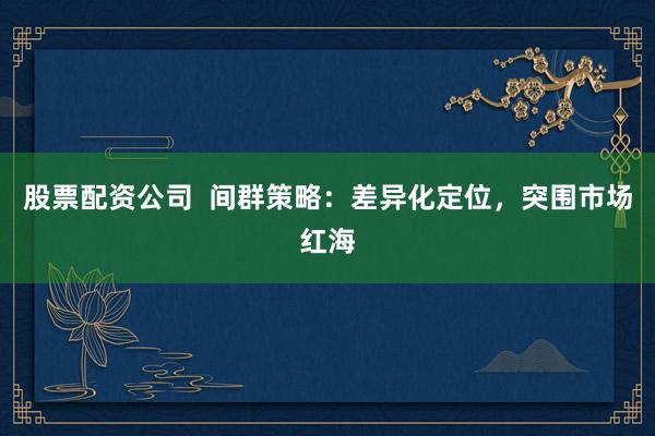 股票配资公司  间群策略：差异化定位，突围市场红海