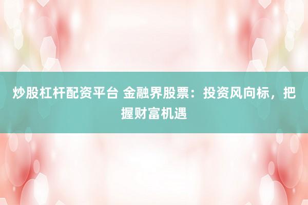 炒股杠杆配资平台 金融界股票：投资风向标，把握财富机遇