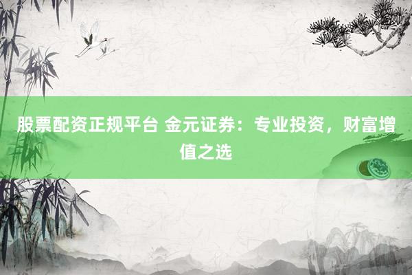 股票配资正规平台 金元证券：专业投资，财富增值之选