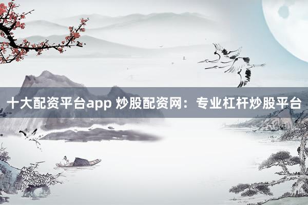 十大配资平台app 炒股配资网：专业杠杆炒股平台