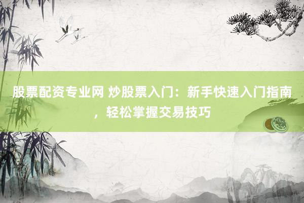 股票配资专业网 炒股票入门：新手快速入门指南，轻松掌握交易技巧