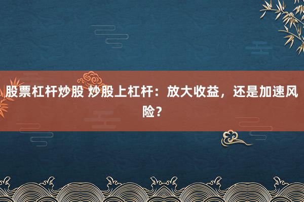 股票杠杆炒股 炒股上杠杆：放大收益，还是加速风险？