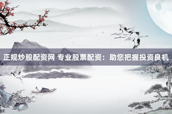 正规炒股配资网 专业股票配资：助您把握投资良机