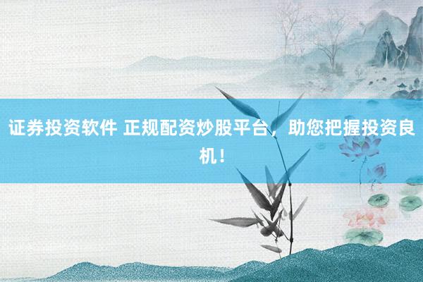 证券投资软件 正规配资炒股平台，助您把握投资良机！