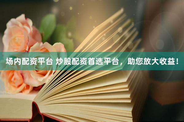 场内配资平台 炒股配资首选平台，助您放大收益！