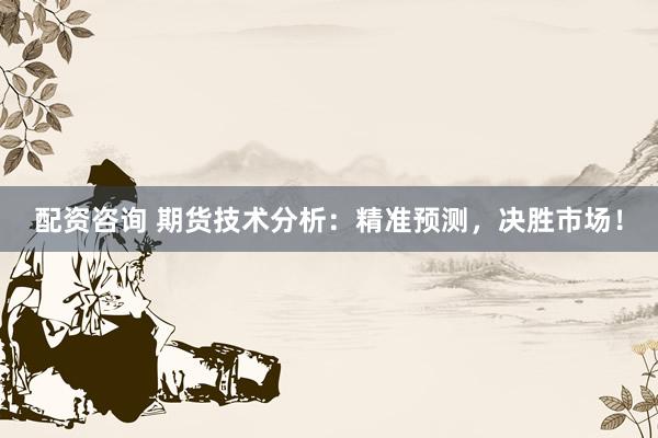 配资咨询 期货技术分析：精准预测，决胜市场！