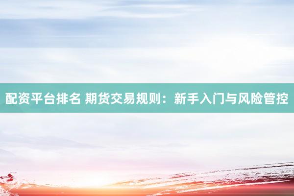 配资平台排名 期货交易规则：新手入门与风险管控