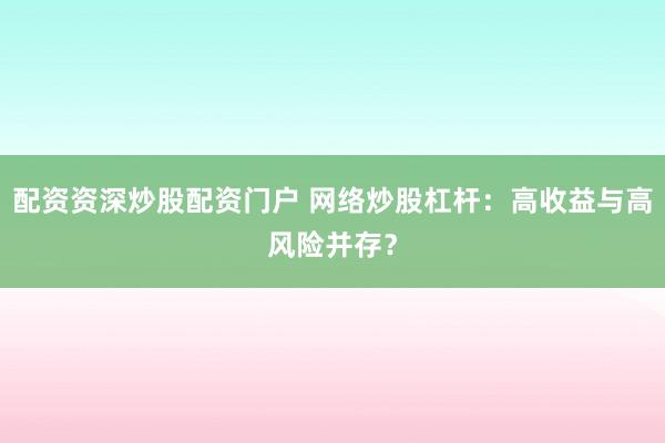 配资资深炒股配资门户 网络炒股杠杆：高收益与高风险并存？