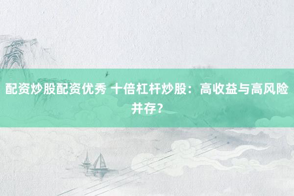 配资炒股配资优秀 十倍杠杆炒股：高收益与高风险并存？