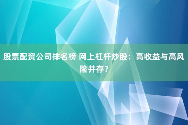 股票配资公司排名榜 网上杠杆炒股：高收益与高风险并存？