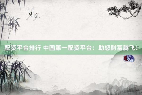 配资平台排行 中国第一配资平台：助您财富腾飞！