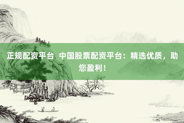 正规配资平台  中国股票配资平台：精选优质，助您盈利！