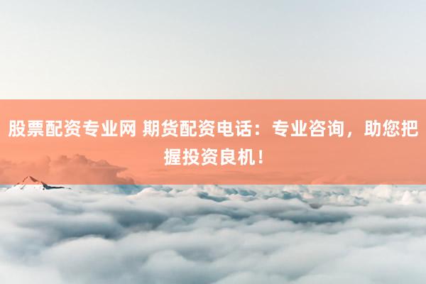 股票配资专业网 期货配资电话：专业咨询，助您把握投资良机！