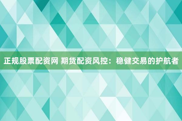 正规股票配资网 期货配资风控：稳健交易的护航者