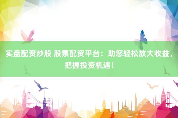 实盘配资炒股 股票配资平台：助您轻松放大收益，把握投资机遇！