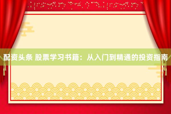 配资头条 股票学习书籍：从入门到精通的投资指南