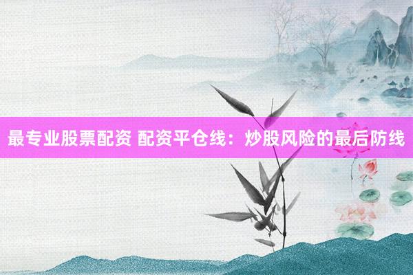 最专业股票配资 配资平仓线：炒股风险的最后防线