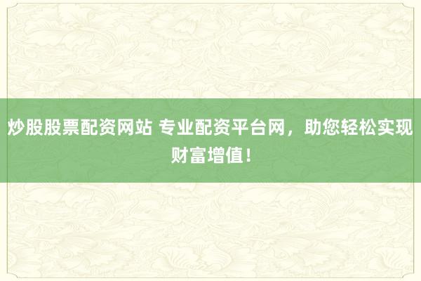炒股股票配资网站 专业配资平台网，助您轻松实现财富增值！