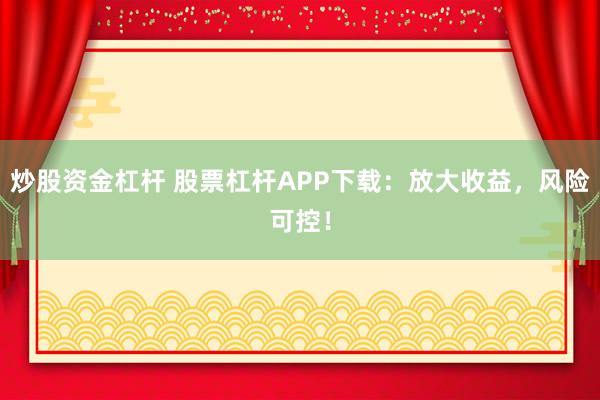 炒股资金杠杆 股票杠杆APP下载：放大收益，风险可控！