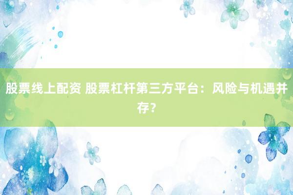 股票线上配资 股票杠杆第三方平台：风险与机遇并存？