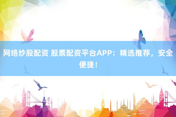 网络炒股配资 股票配资平台APP：精选推荐，安全便捷！