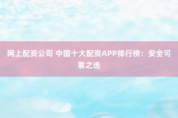 网上配资公司 中国十大配资APP排行榜：安全可靠之选