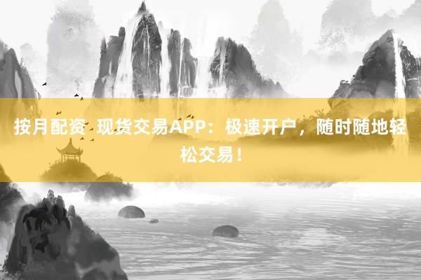 按月配资  现货交易APP：极速开户，随时随地轻松交易！